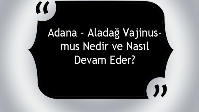 Adana - Aladağ Vajinismus Nedir ve Nasıl Devam Eder?
