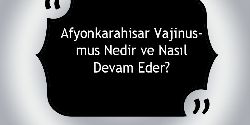 Afyonkarahisar Vajinismus Nedir ve Nasıl Devam Eder?