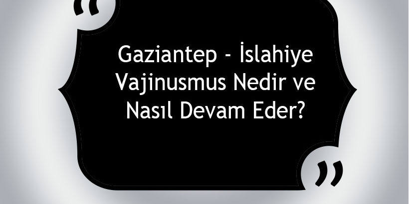 Gaziantep - İslahiye Vajinismus Nedir ve Nasıl Devam Eder?