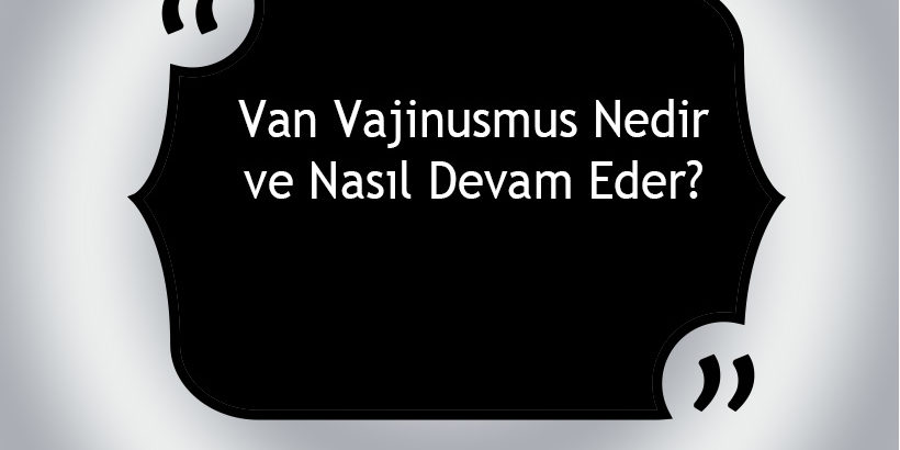 Van Vajinismus Nedir ve Nasıl Devam Eder?